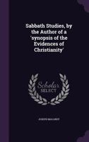 Sabbath Studies, by the Author of a 'Synopsis of the Evidences of Christianity' 1359317252 Book Cover