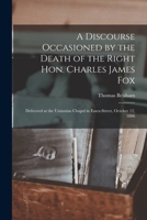 A Discourse Occasioned by the Death of the Right Hon. Charles James Fox [microform]: Delivered at the Unitarian Chapel in Essex-Street, October 12, 1806 1014665582 Book Cover