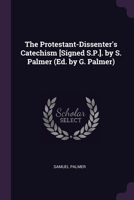 The Protestant-Dissenter's Catechism [Signed S.P.]. by S. Palmer (Ed. by G. Palmer) 1377619389 Book Cover