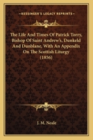 The Life And Times Of Patrick Torry, Bishop Of Saint Andrew's, Dunkeld And Dunblane, With An Appendix On The Scottish Liturgy 0548742235 Book Cover