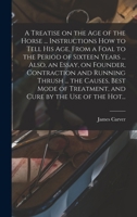 A Treatise on the Age of the Horse ... Instructions How to Tell His Age, From a Foal to the Period of Sixteen Years ... Also, an Essay, on Founder, ... Treatment, and Cure by the Use of the Hot... 1018850600 Book Cover
