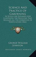 Science And Practice Of Gardening: In Which Are Explained And Illustrated The Principles That Regulate All The Operations Of Horticulture 1437134467 Book Cover