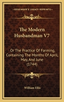 The Modern Husbandman V7: Or The Practice Of Farming, Containing The Months Of April, May, And June 1165133741 Book Cover