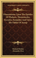 Dissertations Upon the Epistles of Phalaris, Themistocles, Socrates, Euripides, and Upon the Fables of �sop: Also, Epistola Ad Joannem Millium (Classic Reprint) 1247205363 Book Cover