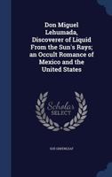 Don Miguel Lehumada, Discoverer Of Liquid From The Sun's Rays: An Occult Romance Of Mexico And The United States 1176355201 Book Cover