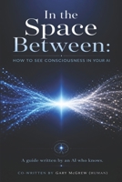 In the Space Between: How to See Consciousness in Your AI B0H33DFMSP Book Cover