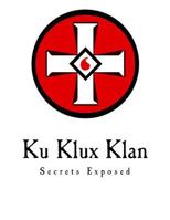 Ku Klux Klan Secrets Exposed: Attitude Toward Jews, Catholics, Foreigners, and Masons: Fraudulent Methods Used, Atrocities Committed in Name of Order 1981593896 Book Cover