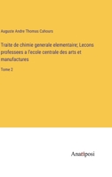 Traite de chimie generale elementaire; Lecons professees a l'ecole centrale des arts et manufactures: Tome 2 3382712687 Book Cover