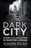Dark City: Murder, Vice, and Mayhem in Wartime London 0750989858 Book Cover