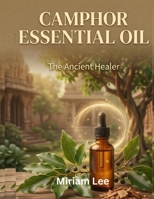 Camphor Essential Oil: The Ancient Healer: A Complete Guide to Benefits, Usage & Blending B0H5SV7834 Book Cover