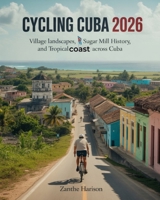 CYCLING CUBA 2026: VILLAGE LANDSCAPES, SUGAR MILL HISTORY, AND TROPICAL COAST ADVENTURES ACROSS CUBA B0GBVM1MW4 Book Cover