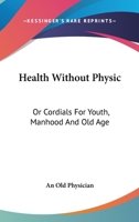 Health Without Physic: Or Cordials For Youth, Manhood And Old Age 1163237582 Book Cover