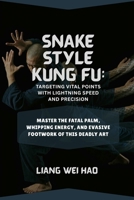Snake Style Kung Fu: Targeting Vital Points with Lightning Speed and Precision: Master the Fatal Palm, Whipping Energy, and Evasive Footwork of This Deadly Art B0GPXT6J3M Book Cover