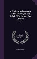 A Stricter Adherence to the Rubric, in the Public Worship of the Church: A Sermon 1359293515 Book Cover