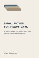Small Moves for Heavy Days: 30 Practical Ways to Get Unstuck, Think Clearer, and Make Life Feel Manageable Again B0HGJ1K63K Book Cover