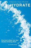 Simplify Your Health Hydrate: Plus How To Make Your Own Alkaline Drinking Water 1461046637 Book Cover