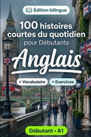 L'anglais pour Débutants A1 : 100 histoires courtes du quotidien: Améliorez votre compréhension et expression écrite grâce à des situations bilingues simples de la vie quotidienne (French Edition) B0HBLLTSY7 Book Cover