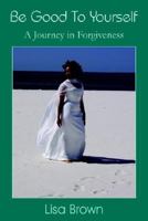 Be Good to Yourself: A Journey in Forgiveness 1420865072 Book Cover