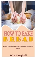 HOW TO BAKE BREAD: Learn the Basics on How to Bake Delicious Bread B09K26HRPJ Book Cover