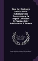 Disp. Iur. Continens Resolutionem Dubiorum Circa Successionem In Regnis, Occasione Certaminis Inter Artabazanem & Xerxem 134265398X Book Cover