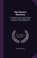 The Florist's Directory, A Treatise On The Culture Of Flowers: To Which Is Added, A Supplementary Dissertation, On Soils, Manures, Etc. 1014216915 Book Cover