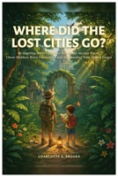 Where Did The Lost Cities GO?: An Inspiring History Book for Kids about Ancient Places, Clever Builders, Brave Discoveries, and the Wonders Time Almost Forgot B0H7JKSKJD Book Cover