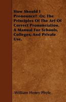 How Should I Pronounce? Or, the Principles of the Art of Correct Pronunciation. a Manual for Schools, Colleges, and Private Use 1446001288 Book Cover