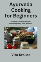 Ayurveda Cooking for Beginners: Ayurvedic Culinary Wisdom Nourishing Body, Mind, and Soul B0CKTYV4FD Book Cover