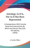 Astrology As It Is, Not As It Has Been Represented: A Compendium, With Concise Rules And Instructions, By Which Any Person May Cast His Nativity 1165311402 Book Cover