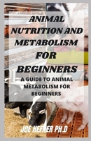 ANIMAL NUTRITION AND METABOLISM FOR BEGINNERS: A Guide To Animal Metabolism For Beginners B092L34X4H Book Cover