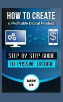 How To Create A Profitable Digital Product: Step By Step Guide To Passive Income 1518868568 Book Cover