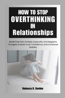 How to Stop Overthinking in Relationships: Break Free from Anxiety, Insecurity, and Negative Thoughts to Build Trust, Confidence, and Emotional Stability B0GYSPSKCY Book Cover