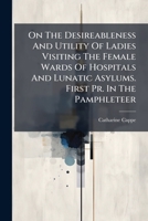 On the Desireableness and Utility of Ladies Visiting the Female Wards of Hospitals and Lunatic Asylums. First PR. in the Pamphleteer 1273487885 Book Cover
