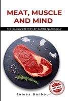 Meat, Muscle and Mind: The Carnivore Way of Eating Naturally B0DS6N9HCK Book Cover