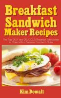 Breakfast Sandwich Maker Recipes: The Top EASY and DELICIOUS Breakfast Sandwiches to Make With a Breakfast Sandwich Maker 1494986752 Book Cover