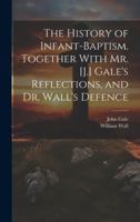 The History of Infant-Baptism. Together With Mr. [J.] Gale's Reflections, and Dr. Wall's Defence 1020106786 Book Cover