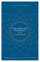 The Healing Power of Life Alignment: Realigning Body, Heart and Mind With Your Soul's Purpose 178028988X Book Cover
