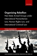 Organizing Rebellion: Non-State Armed Groups Under International Humanitarian Law, Human Rights Law, and International Criminal Law 0198821948 Book Cover