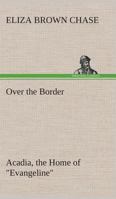 Over the Border: Acadia, the Home of Evangeline 1023093650 Book Cover