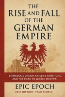 The Rise and Fall of the German Empire: Bismarck's Dream, Kaiser's Ambitions, and the Road to World War I B0F5TCJHSW Book Cover