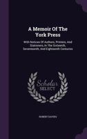 A Memoir Of The York Press: With Notices Of Authors, Printers, And Stationers, In The Sixteenth, Seventeenth, And Eighteenth Centuries 1120123127 Book Cover