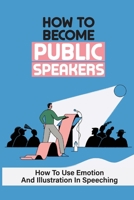 How To Become Public Speakers: How To Use Emotion And Illustration In Speeching: Make Public Speeching null Book Cover