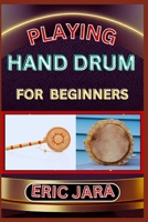 PLAYING HAND DRUM FOR BEGINNERS: Complete Procedural Melody Guide To Understand, Learn And Master How To Play Hand Drum Like A Pro Even With No Former Experience B0CVY8Z4YL Book Cover