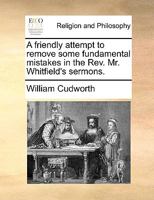 A friendly attempt to remove some fundamental mistakes in the Rev. Mr. Whitfield's sermons. 1170104606 Book Cover