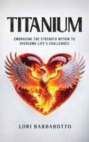 Titanium : Embracing the Strength Within to Overcome Life's Challenges 1954521944 Book Cover