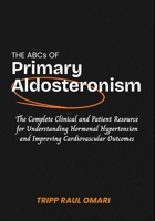 THE ABCS OF PRIMARY ALDOSTERONISM: The Complete Clinical and Patient Resource for Understanding Hormonal Hypertension and Improving Cardiovascular Outcomes B0H77KS3C7 Book Cover