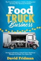 Food Truck Business: The Practical Beginner's Guide To Building And Growing Your Business Profitably. Strategic Inclinations To Break Down Significant Mistakes And Make your Sales Last 1803612150 Book Cover