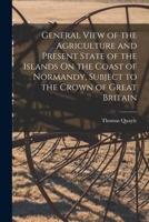 General View of the Agriculture and Present State of the Islands On the Coast of Normandy, Subject to the Crown of Great Britain 1017406812 Book Cover