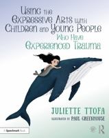 Using the Expressive Arts with Children and Young People Who Have Experienced Trauma: A Practical Guide 0367639475 Book Cover