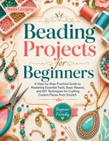 Beading Projects for Beginners: A Step-by-Step Practical Guide to Mastering Essential Tools, Basic Weaves, and DIY Techniques for Crafting Custom Pieces from Scratch B0H775N2GM Book Cover
